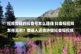 视频剪辑的抖音号怎么赚钱 抖音短视频怎样赢利？普遍人还也许做抖音短视频吗？