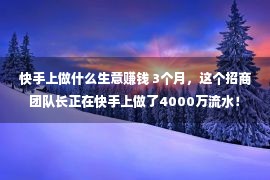 快手上做什么生意赚钱 3个月，这个招商团队长正在快手上做了4000万流水！