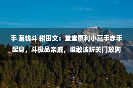 手 赚钱斗 耕田文：堂堂赢利小高手赤手起身，斗极品亲戚，谁敢波折关门放狗