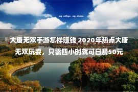 大唐无双手游怎样赚钱 2020年热点大唐无双玩耍，只需四小时就可日赚50元