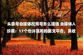 头条号自媒体视频号怎么赚钱 自媒体人珍藏：17个也许赢利的图文平台，及收益渠道！