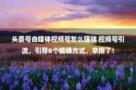 头条号自媒体视频号怎么赚钱 视频号引流，引荐8个精确方式，拿捏了！