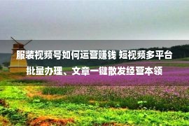 服装视频号如何运营赚钱 短视频多平台批量办理、文章一键散发经营本领