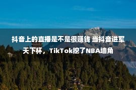 抖音上的直播是不是很赚钱 当抖音进军天下杯，TikTok挖了NBA墙角