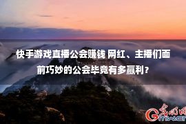 快手游戏直播公会赚钱 网红、主播们面前巧妙的公会毕竟有多赢利？