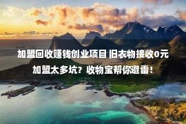 加盟回收赚钱创业项目 旧衣物接收0元加盟太多坑？收物宝帮你避雷！