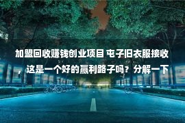 加盟回收赚钱创业项目 屯子旧衣服接收，这是一个好的赢利路子吗？分解一下