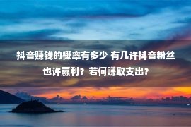 抖音赚钱的概率有多少 有几许抖音粉丝也许赢利？若何赚取支出？