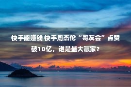 快手能赚钱 快手周杰伦“哥友会”点赞破10亿，谁是最大赢家？