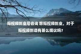 短视频创业号咨询 想短视频创业，对于短视频创造有甚么提议吗？