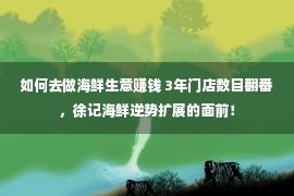 如何去做海鲜生意赚钱 3年门店数目翻番，徐记海鲜逆势扩展的面前！