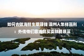 如何去做海鲜生意赚钱 温州人怎样赢利：外传他们靠海鲜买卖就能暴富