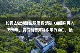 如何去做海鲜生意赚钱 清晨3点起床月入万元起，青岛销售海鲜东家的自白，最怕投身饮宴