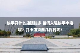 快手开什么店赚钱多 若何入驻快手小店呢？开小店须要几许钱呢？