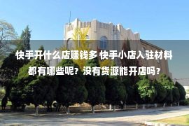 快手开什么店赚钱多 快手小店入驻材料都有哪些呢？没有货源能开店吗？