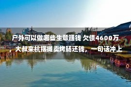 户外可以做哪些生意赚钱 欠债4600万，大叔来杭摆摊卖烤肠还钱，一句话冲上热搜第一