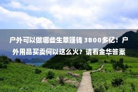 户外可以做哪些生意赚钱 3800多亿！户外用品买卖何以这么火？请看金华答案→