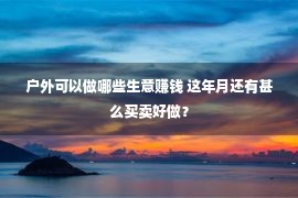 户外可以做哪些生意赚钱 这年月还有甚么买卖好做？