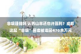 非吸赚钱吗 认养山羊还也许赢利？成都这起“非吸”圈套被追回470余万元