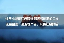 快手小游戏红包赚钱 短视频时期的二次流量圈套：逼迫性广告、玩耍红包群后的杀猪盘