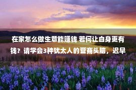 在家怎么做生意能赚钱 若何让自身更有钱？请学会3种犹太人的营商头脑，迟早变有钱