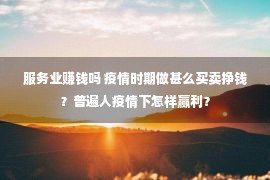 服务业赚钱吗 疫情时期做甚么买卖挣钱？普遍人疫情下怎样赢利？