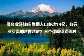 服务业赚钱吗 我国人口多达14亿，各行业买卖却越做越难？三个课题须要面对于