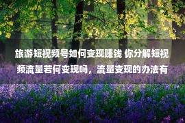 旅游短视频号如何变现赚钱 你分解短视频流量若何变现吗，流量变现的办法有哪些