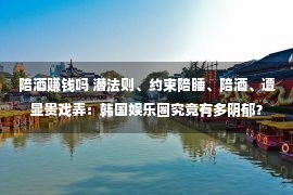 陪酒赚钱吗 潜法则、约束陪睡、陪酒、遭显贵戏弄：韩国娱乐圈究竟有多阴郁？