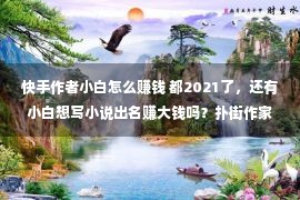 快手作者小白怎么赚钱 都2021了，还有小白想写小说出名赚大钱吗？扑街作家还正在争持吗？