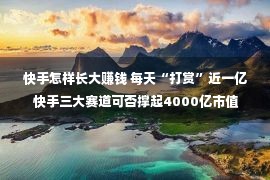 快手怎样长大赚钱 每天“打赏”近一亿 快手三大赛道可否撑起4000亿市值