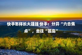 快手怎样长大赚钱 快手：分开“六合焦点”，去往“孤岛”