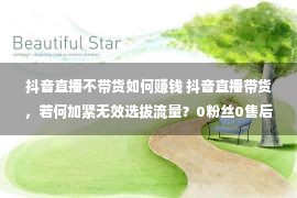 抖音直播不带货如何赚钱 抖音直播带货，若何加紧无效选拔流量？0粉丝0售后没有露脸包起店