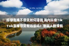 抖音直播不带货如何赚钱 海内抖音TikTok直播带货有远景吗？普遍人能没有能做？