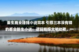 重生商业赚钱小说完本 引荐三本没有错的都会新生小说：逻辑精细文笔幼稚，一切人智商正在线