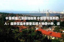 中国有哪几波赚钱趋势 中国股市赢利的人：趋势买卖本体便是顺大势逆小势，讲得一清二楚