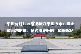 中国有哪几波赚钱趋势 中国股市：真正能赢利的事，是迟缓变好的，值得你耐烦等待！细品