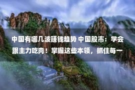 中国有哪几波赚钱趋势 中国股市：学会跟主力吃肉！掌握这些本领，抓住每一波赢利机缘！