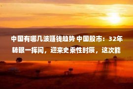 中国有哪几波赚钱趋势 中国股市：32年转眼一挥间，迎来史乘性时辰，这次能冲到6000点？