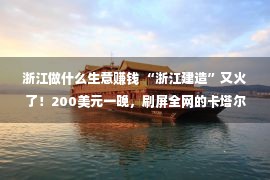 浙江做什么生意赚钱 “浙江建造”又火了！200美元一晚，刷屏全网的卡塔尔天下杯“集装箱”客栈，原本有一半是“浙江造”