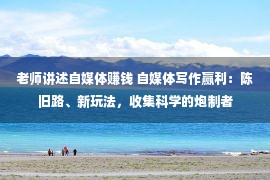 老师讲述自媒体赚钱 自媒体写作赢利：陈旧路、新玩法，收集科学的炮制者