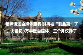 老师讲述自媒体赚钱 别再被“割韭菜”了，夫君花3万学做自媒体，三个月仅挣了3000元