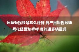 运营短视频号怎么赚钱 商户用短视频账号代经营怎样样 真能进步销量吗