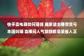 快手卖电器如何赚钱 商家请主播带货亏本赚叫嚷 直播间人气鼓鼓都是呆板人正在看