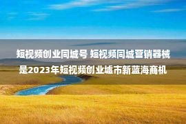 短视频创业同城号 短视频同城营销器械是2023年短视频创业墟市新蓝海商机