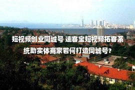 短视频创业同城号 速客宝短视频拓客系统助实体商家若何打造同城号？