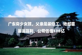  广东穷少女孩，父亲是装修工，她却靠画画赢利，公司估值130亿