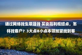 通过网络找生意赚钱 买卖赢利枢纽点，怎样找客户？3大点8小点本领加紧找到客户