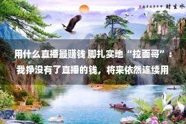 用什么直播最赚钱 脚扎实地“拉面哥”：我挣没有了直播的钱，将来依然连续用双手处事