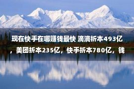 现在快手在哪赚钱最快 滴滴折本493亿，美团折本235亿，快手折本780亿，钱都花正在哪了？